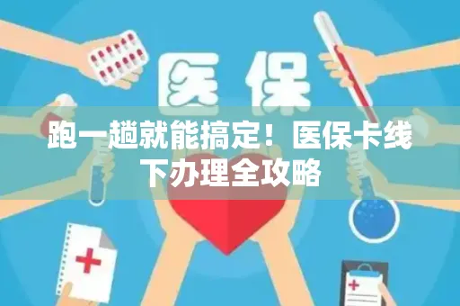 跑一趟就能搞定！医保卡线下办理全攻略